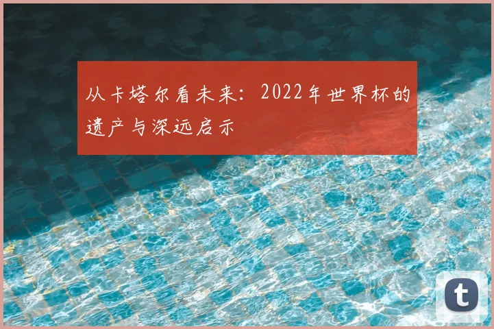 从卡塔尔看未来：2022年世界杯的遗产与深远启示