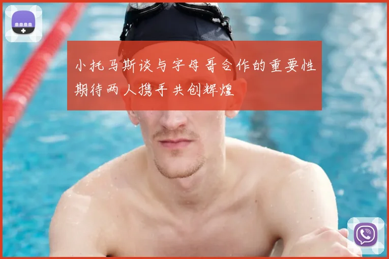 小托马斯谈与字母哥合作的重要性期待两人携手共创辉煌