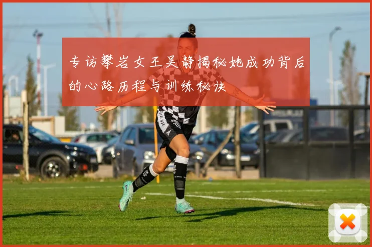 专访攀岩女王吴静揭秘她成功背后的心路历程与训练秘诀