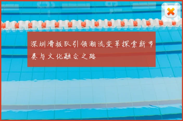 深圳滑板队引领潮流变革探索新节奏与文化融合之路