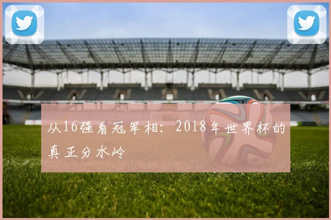从16强看冠军相：2018年世界杯的真正分水岭