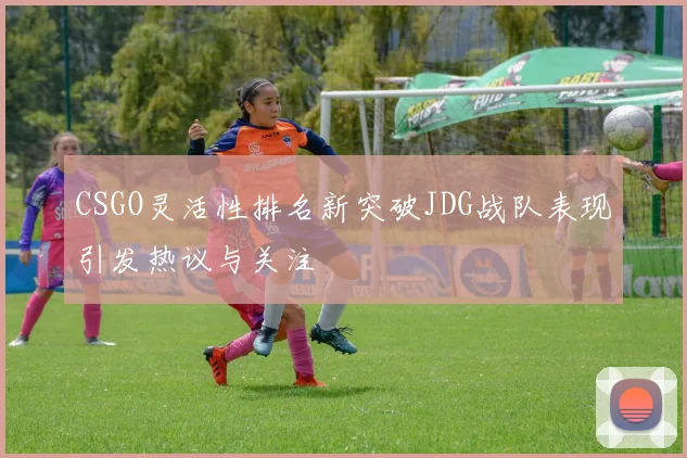 CSGO灵活性排名新突破JDG战队表现引发热议与关注