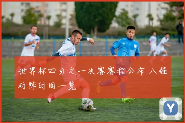世界杯四分之一决赛赛程公布 八强对阵时间一览