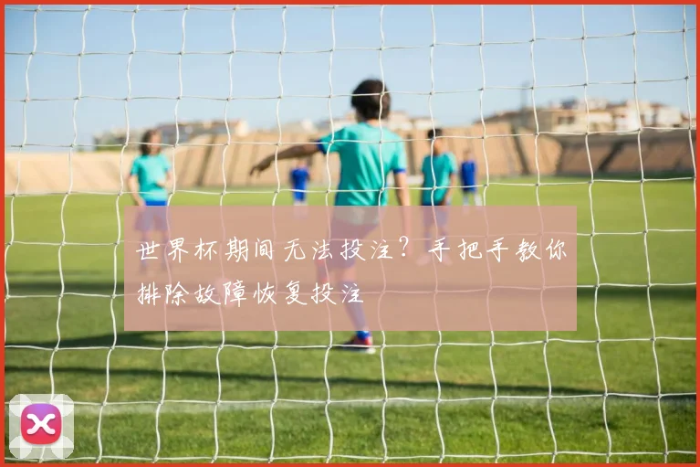 世界杯期间无法投注？手把手教你排除故障恢复投注