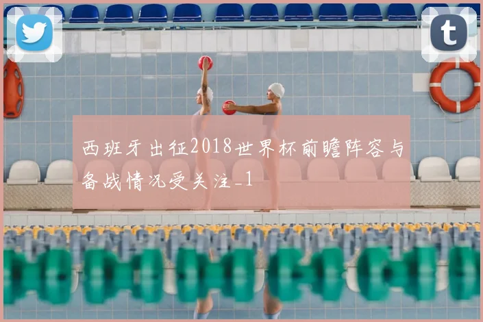 西班牙出征2018世界杯前瞻阵容与备战情况受关注_1