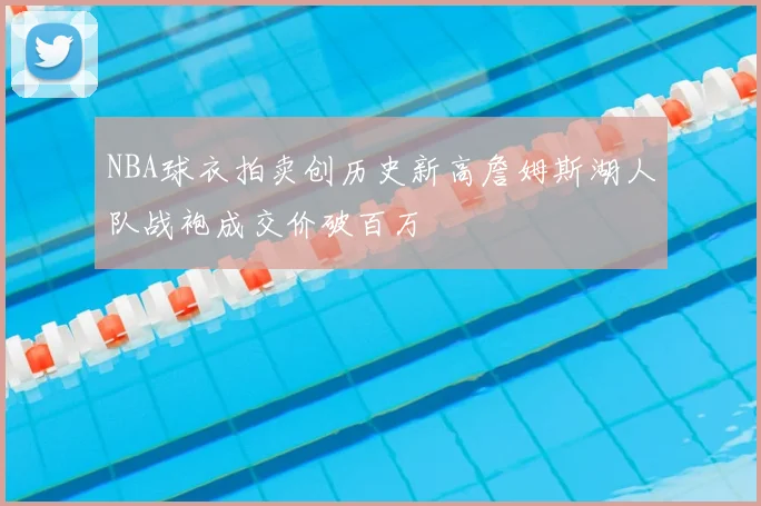 NBA球衣拍卖创历史新高詹姆斯湖人队战袍成交价破百万
