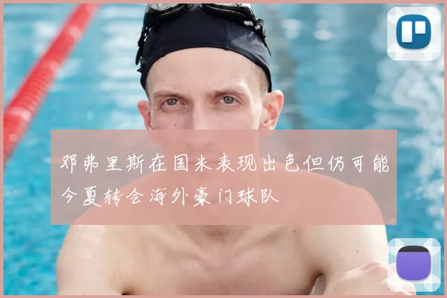 邓弗里斯在国米表现出色但仍可能今夏转会海外豪门球队
