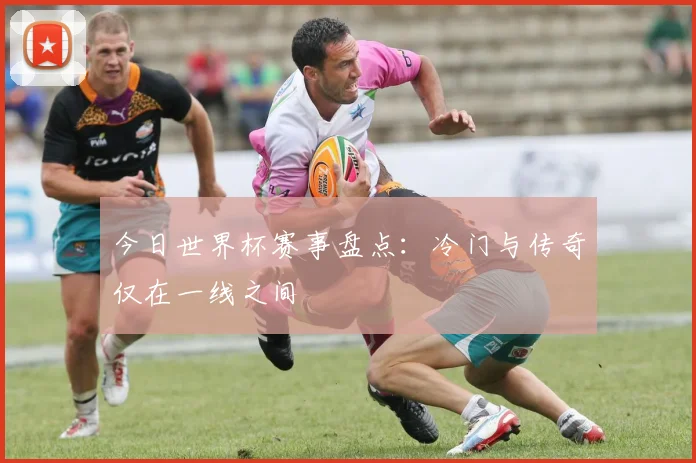今日世界杯赛事盘点：冷门与传奇仅在一线之间