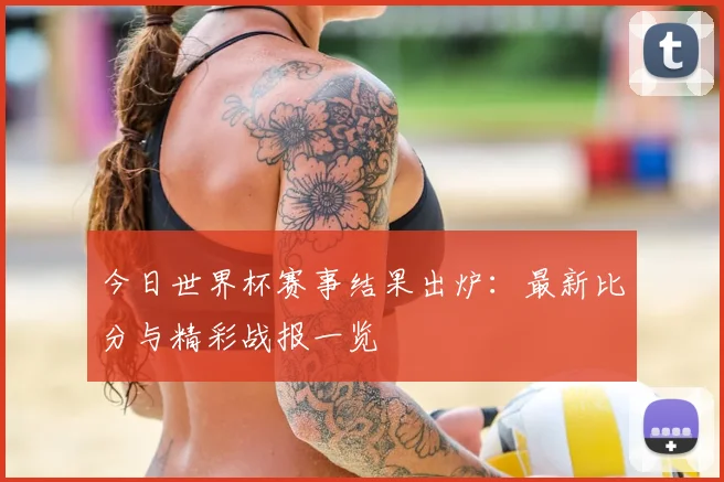 今日世界杯赛事结果出炉：最新比分与精彩战报一览