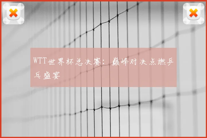 WTT世界杯总决赛：巅峰对决点燃乒乓盛宴