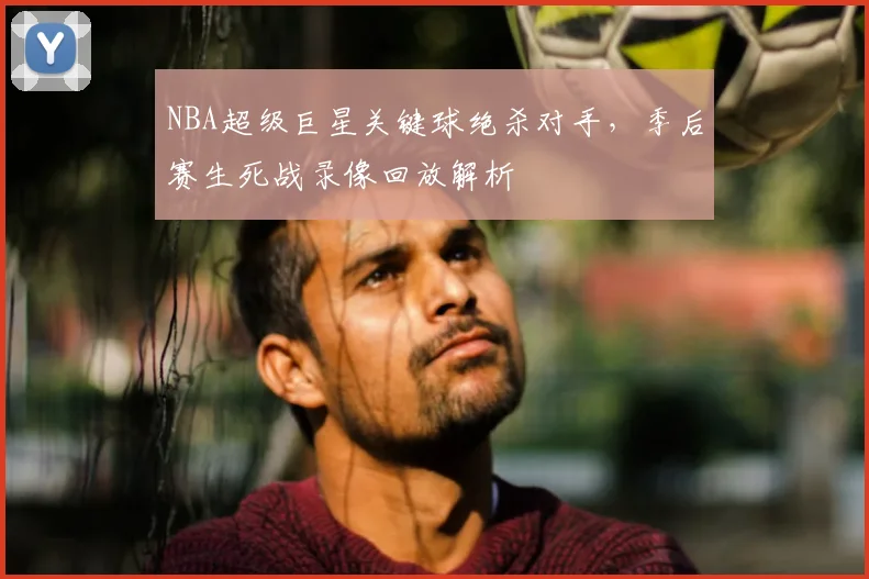 NBA超级巨星关键球绝杀对手，季后赛生死战录像回放解析