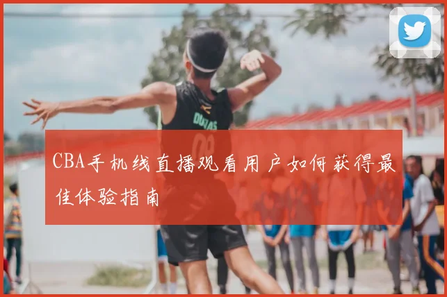 CBA手机线直播观看用户如何获得最佳体验指南