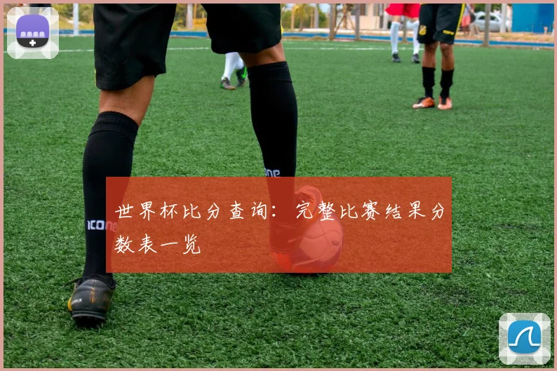世界杯比分查询：完整比赛结果分数表一览