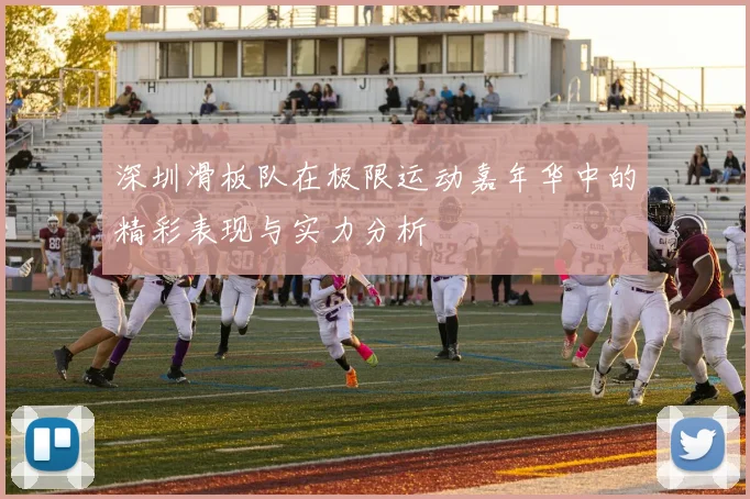深圳滑板队在极限运动嘉年华中的精彩表现与实力分析