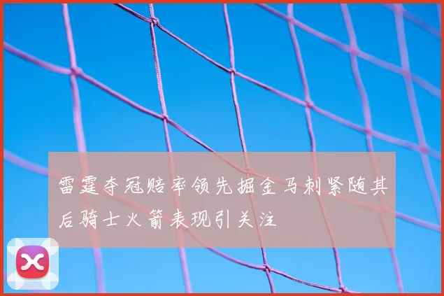 雷霆夺冠赔率领先掘金马刺紧随其后骑士火箭表现引关注