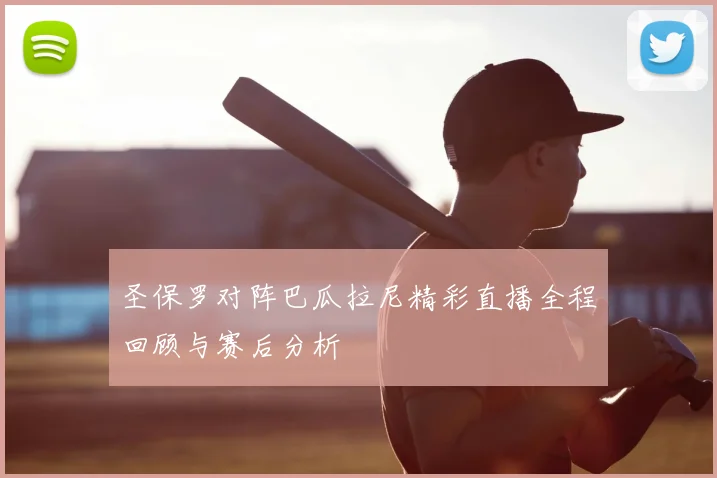 圣保罗对阵巴瓜拉尼精彩直播全程回顾与赛后分析