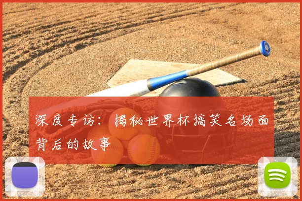 深度专访：揭秘世界杯搞笑名场面背后的故事