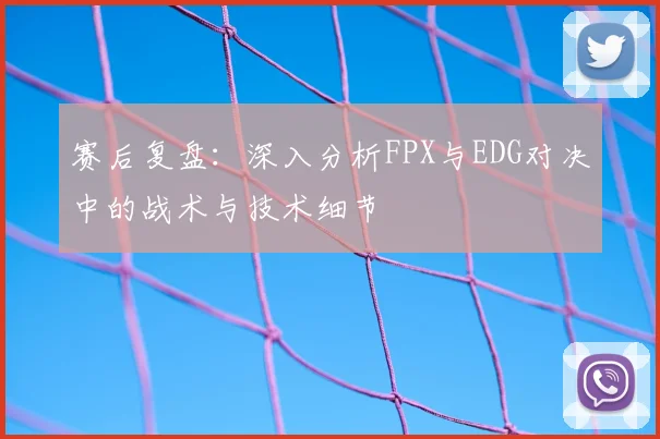 赛后复盘：深入分析FPX与EDG对决中的战术与技术细节