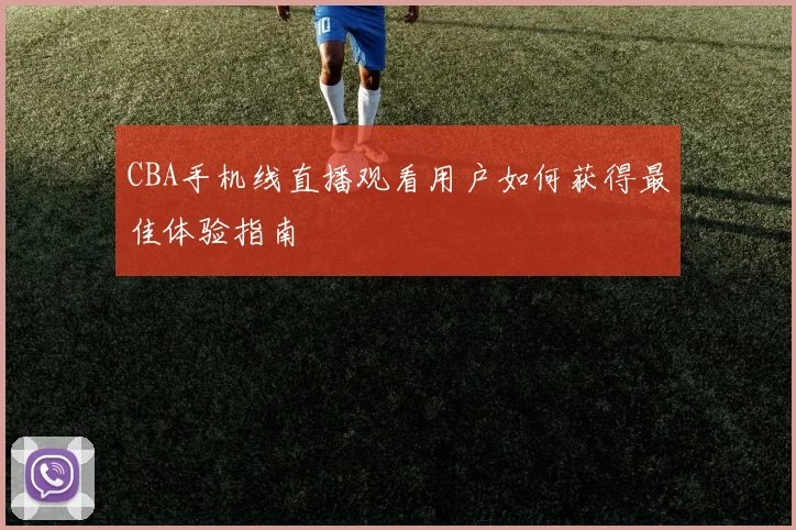 CBA手机线直播观看用户如何获得最佳体验指南