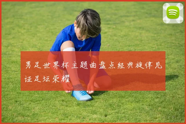 男足世界杯主题曲盘点经典旋律见证足坛荣耀