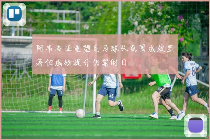 阿韦洛亚重塑皇马球队氛围成效显著但成绩提升仍需时日