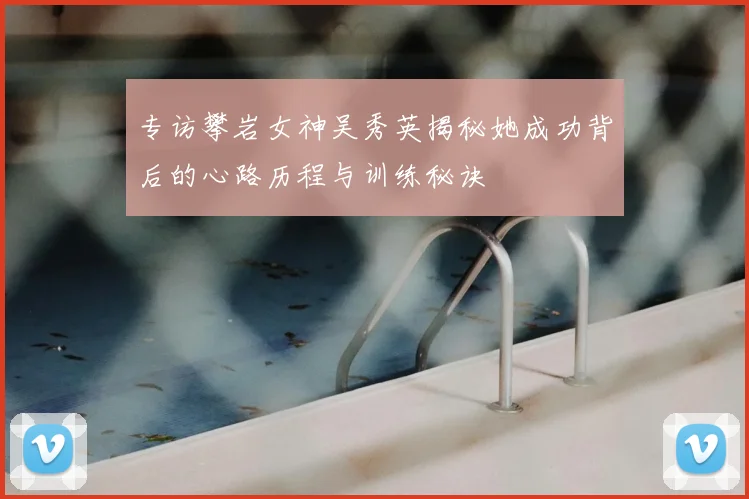 专访攀岩女神吴秀英揭秘她成功背后的心路历程与训练秘诀