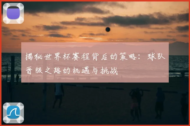 揭秘世界杯赛程背后的策略：球队晋级之路的机遇与挑战