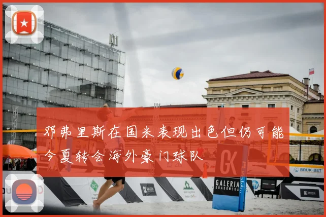 邓弗里斯在国米表现出色但仍可能今夏转会海外豪门球队