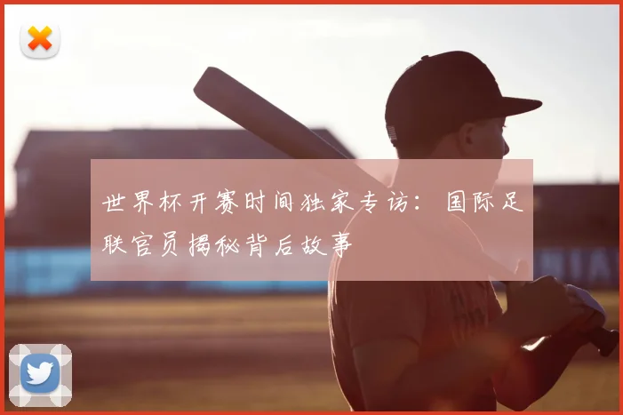 世界杯开赛时间独家专访：国际足联官员揭秘背后故事