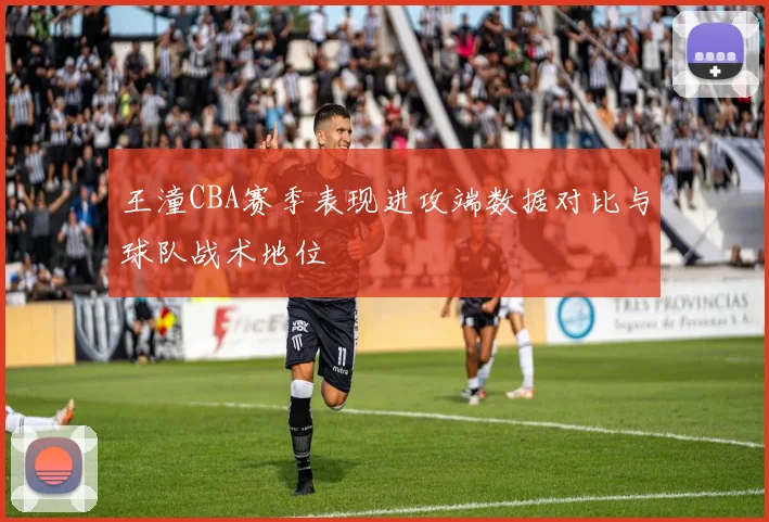 王潼CBA赛季表现进攻端数据对比与球队战术地位