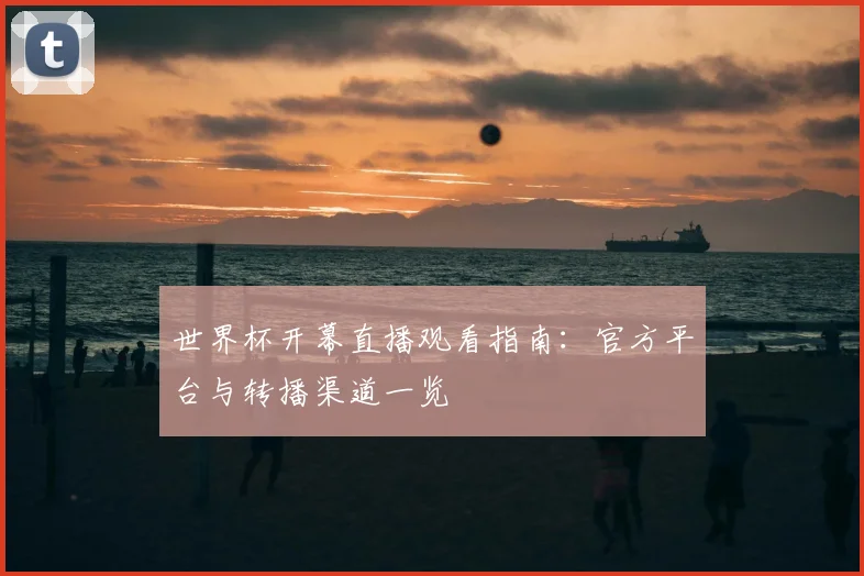世界杯开幕直播观看指南：官方平台与转播渠道一览