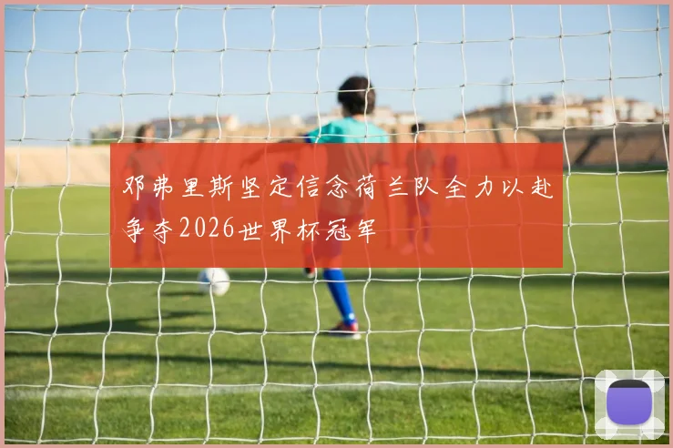 邓弗里斯坚定信念荷兰队全力以赴争夺2026世界杯冠军