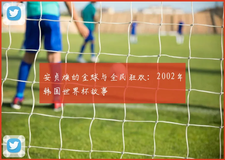 安贞焕的金球与全民狂欢：2002年韩国世界杯故事