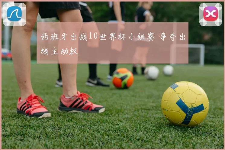 西班牙出战10世界杯小组赛 争夺出线主动权
