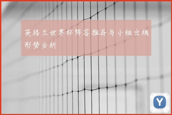英格兰世界杯阵容推荐与小组出线形势分析