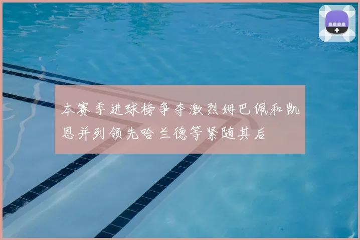 本赛季进球榜争夺激烈姆巴佩和凯恩并列领先哈兰德等紧随其后