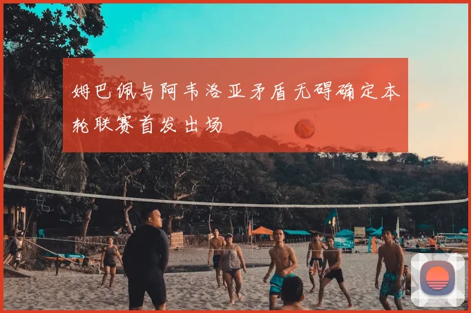 姆巴佩与阿韦洛亚矛盾无碍确定本轮联赛首发出场