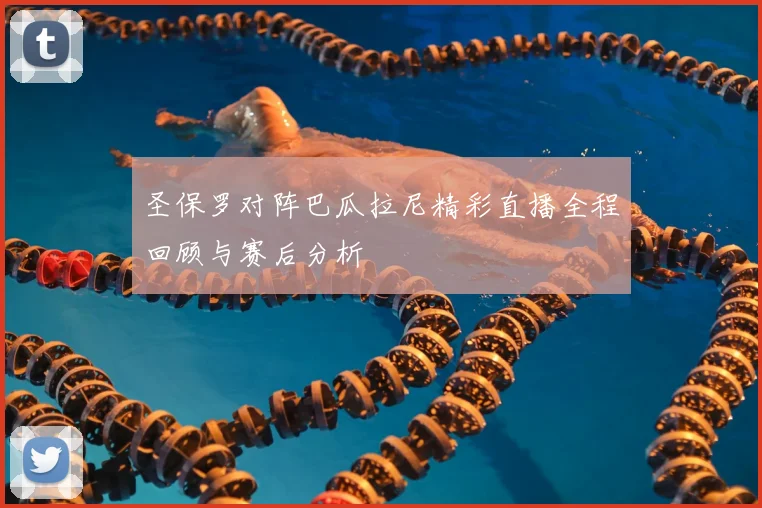 圣保罗对阵巴瓜拉尼精彩直播全程回顾与赛后分析