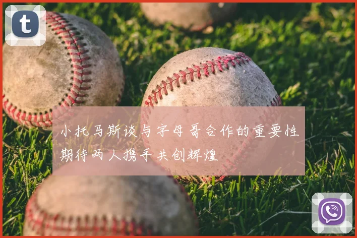 小托马斯谈与字母哥合作的重要性期待两人携手共创辉煌