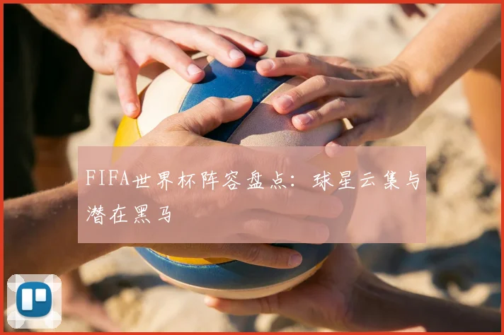 FIFA世界杯阵容盘点：球星云集与潜在黑马