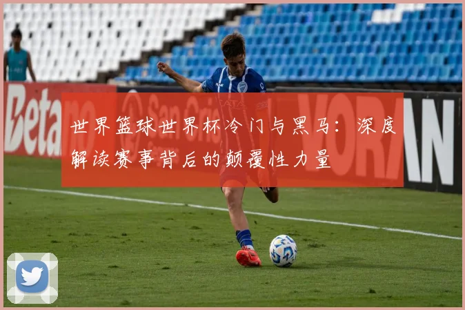世界篮球世界杯冷门与黑马：深度解读赛事背后的颠覆性力量