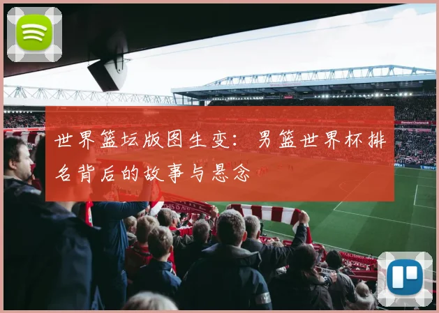 世界篮坛版图生变：男篮世界杯排名背后的故事与悬念