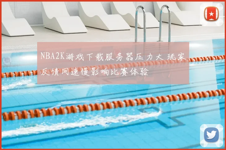 NBA2K游戏下载服务器压力大 玩家反馈网速慢影响比赛体验