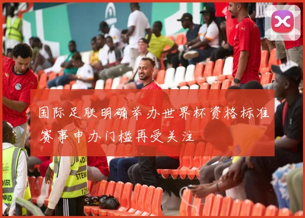 国际足联明确举办世界杯资格标准 赛事申办门槛再受关注