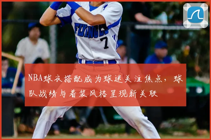 NBA球衣搭配成为球迷关注焦点，球队战绩与着装风格呈现新关联