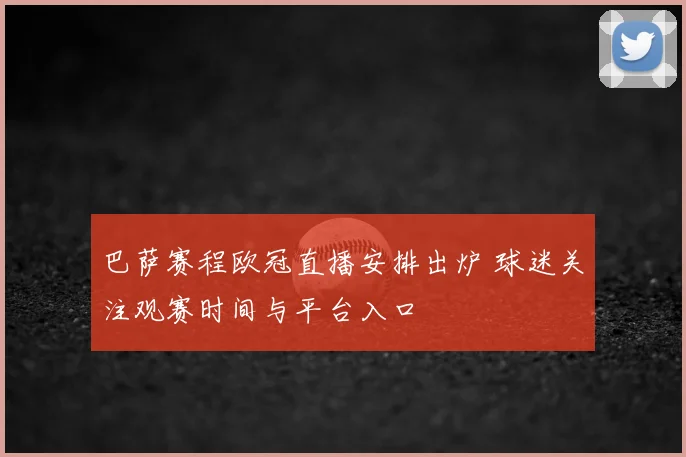 巴萨赛程欧冠直播安排出炉 球迷关注观赛时间与平台入口