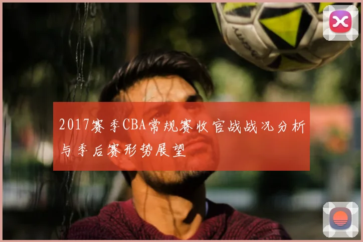 2017赛季CBA常规赛收官战战况分析与季后赛形势展望
