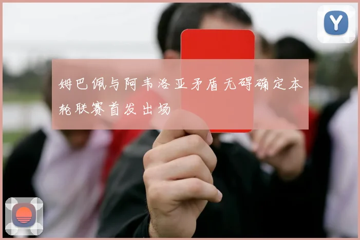 姆巴佩与阿韦洛亚矛盾无碍确定本轮联赛首发出场