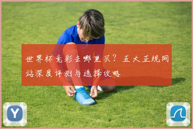 世界杯竞彩去哪里买？五大正规网站深度评测与选择攻略