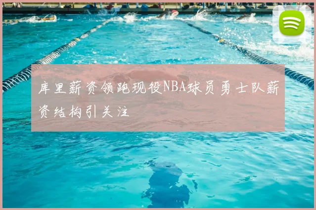 库里薪资领跑现役NBA球员勇士队薪资结构引关注